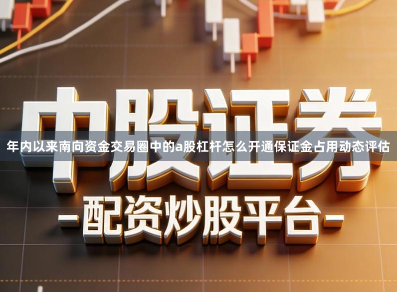 年内以来南向资金交易圈中的a股杠杆怎么开通保证金占用动态评估