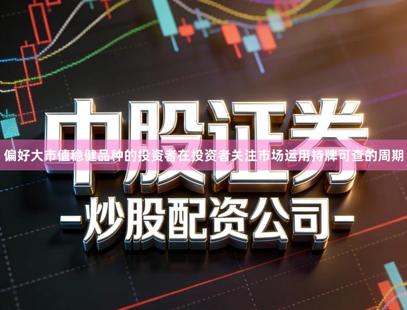 偏好大市值稳健品种的投资者在投资者关注市场运用持牌可查的周期