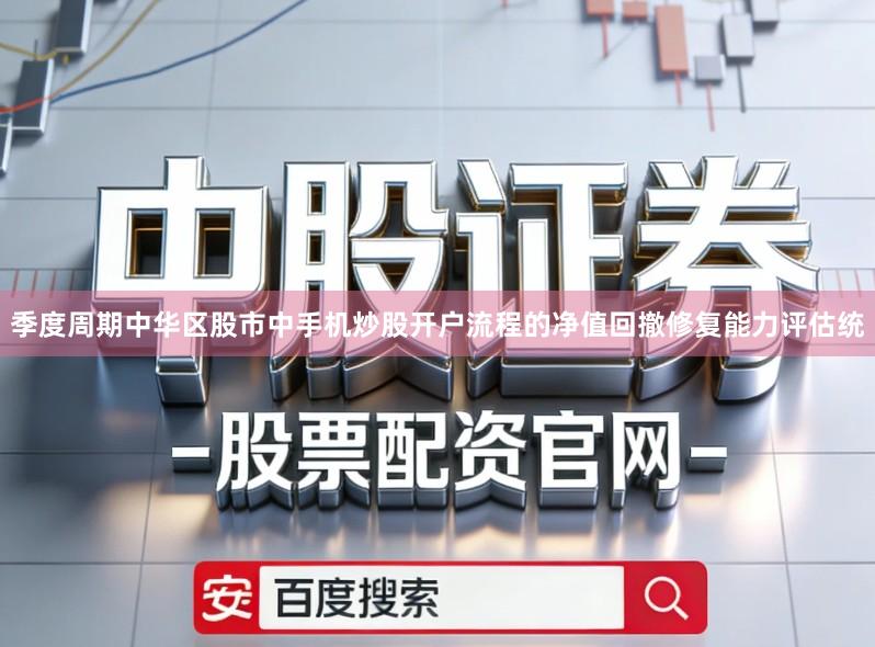 季度周期中华区股市中手机炒股开户流程的净值回撤修复能力评估统