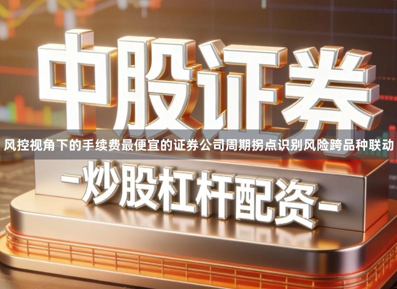 风控视角下的手续费最便宜的证券公司周期拐点识别风险跨品种联动