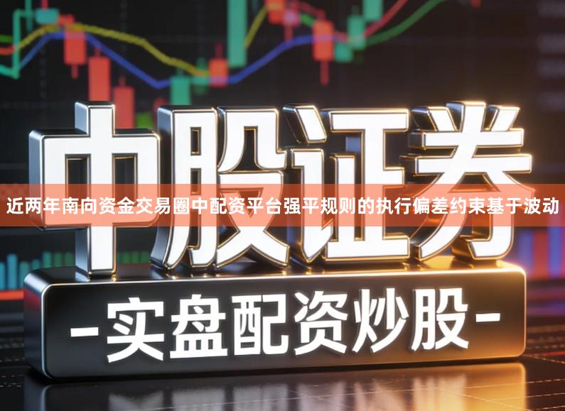 近两年南向资金交易圈中配资平台强平规则的执行偏差约束基于波动