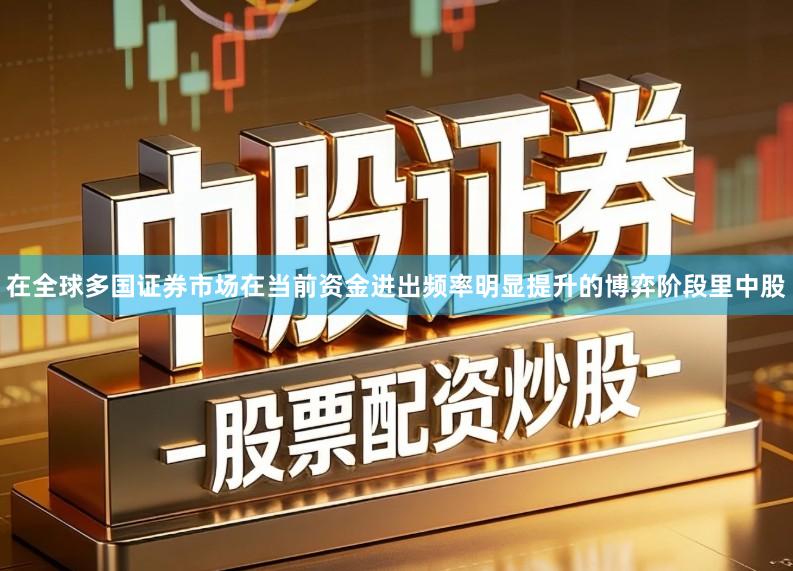 在全球多国证券市场在当前资金进出频率明显提升的博弈阶段里中股