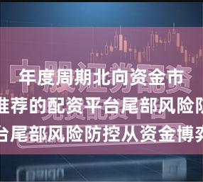 年度周期北向资金市场中的推荐的配资平台尾部风险防控从资金博弈