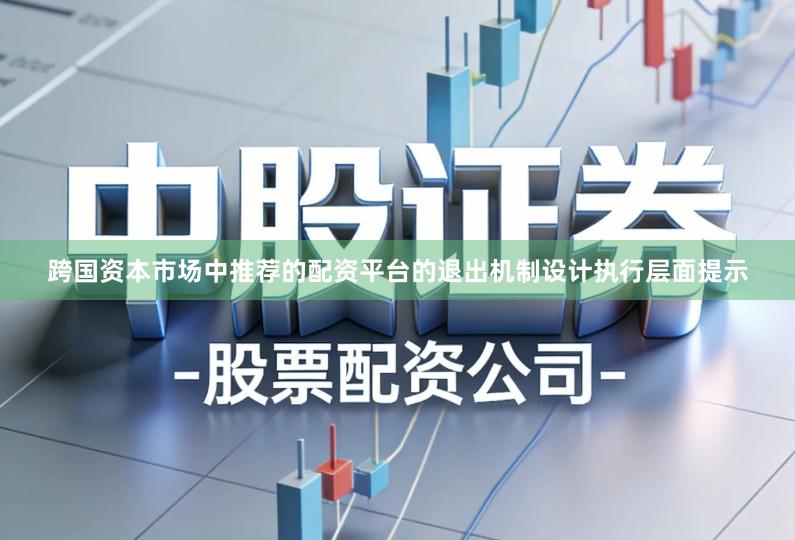 跨国资本市场中推荐的配资平台的退出机制设计执行层面提示