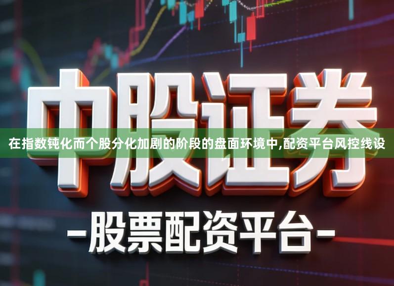 在指数钝化而个股分化加剧的阶段的盘面环境中,配资平台风控线设