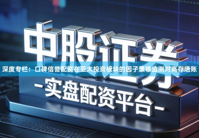 深度专栏：口碑信誉配资在亚太投资板块的因子漂移监测对高存活账