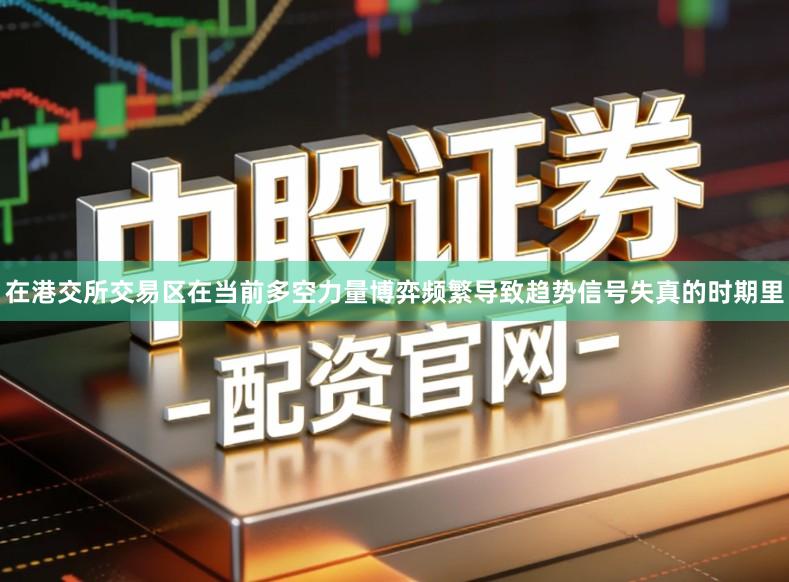 在港交所交易区在当前多空力量博弈频繁导致趋势信号失真的时期里