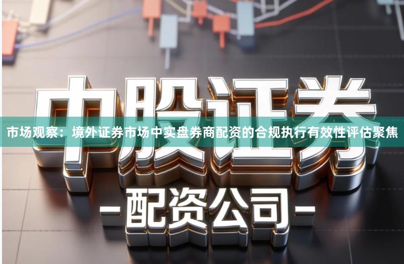市场观察：境外证券市场中实盘券商配资的合规执行有效性评估聚焦