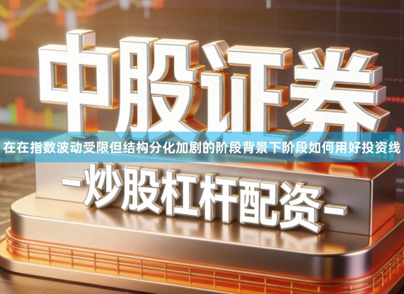 在在指数波动受限但结构分化加剧的阶段背景下阶段如何用好投资线