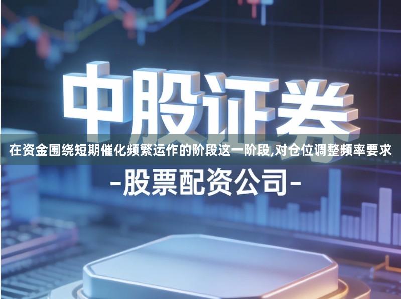 在资金围绕短期催化频繁运作的阶段这一阶段,对仓位调整频率要求