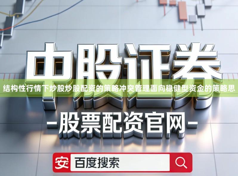 结构性行情下炒股炒股配资的策略冲突管理面向稳健型资金的策略思