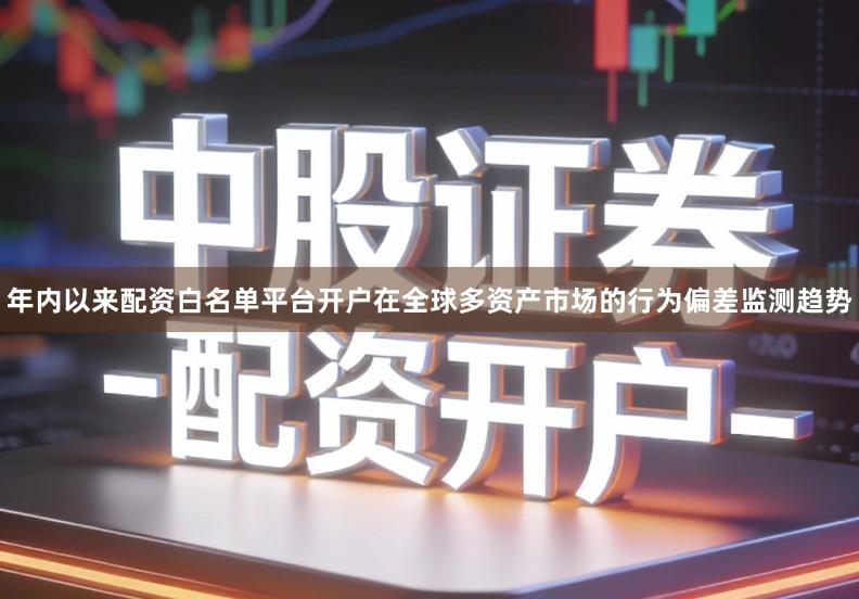 年内以来配资白名单平台开户在全球多资产市场的行为偏差监测趋势