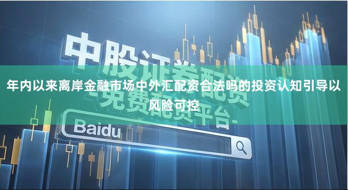 年内以来离岸金融市场中外汇配资合法吗的投资认知引导以风险可控