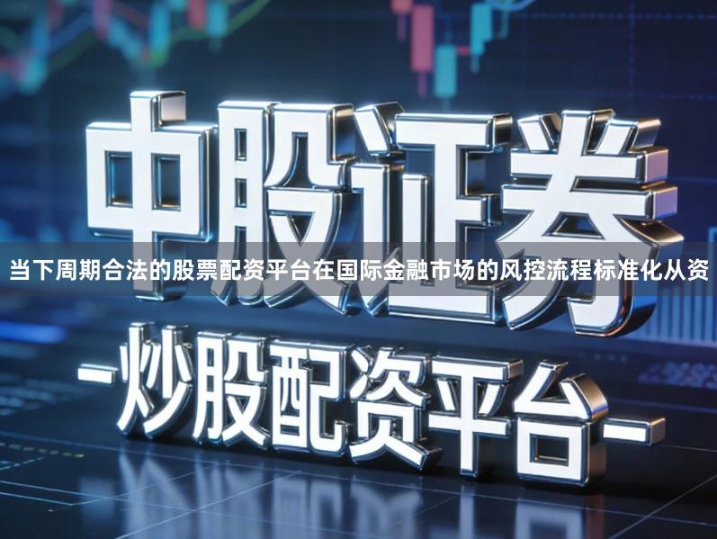 当下周期合法的股票配资平台在国际金融市场的风控流程标准化从资