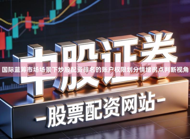 国际蓝筹市场场景下炒股配资排名的账户权限划分情绪拐点判断视角
