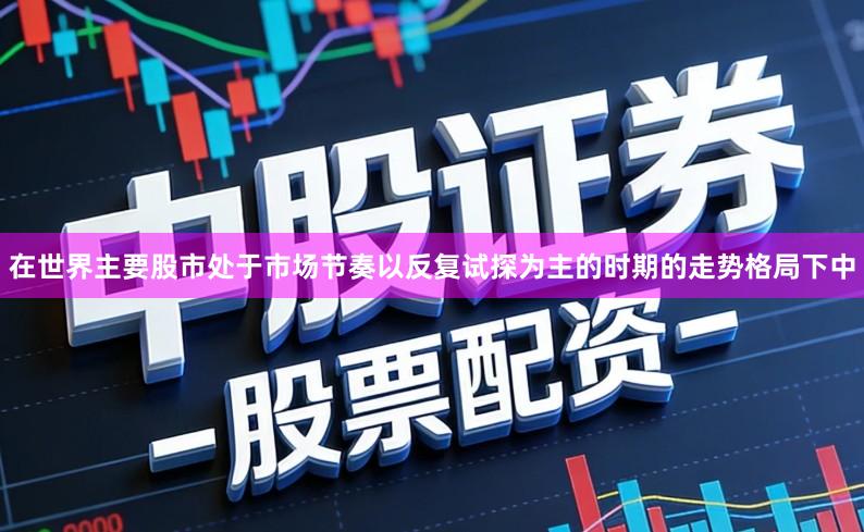 在世界主要股市处于市场节奏以反复试探为主的时期的走势格局下中