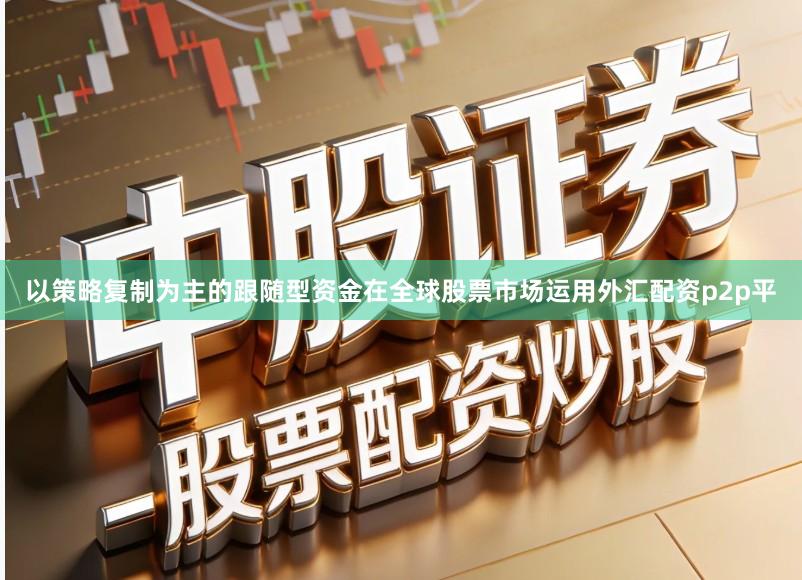 以策略复制为主的跟随型资金在全球股票市场运用外汇配资p2p平
