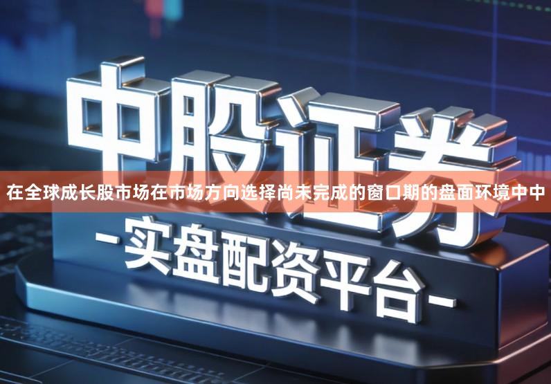 在全球成长股市场在市场方向选择尚未完成的窗口期的盘面环境中中