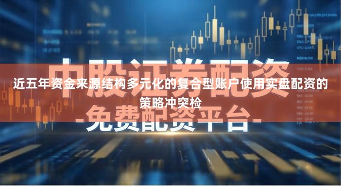 近五年资金来源结构多元化的复合型账户使用实盘配资的策略冲突检