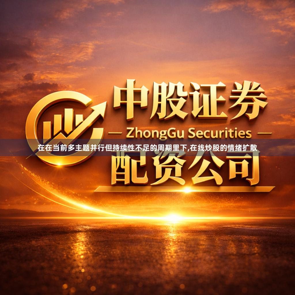 在在当前多主题并行但持续性不足的周期里下,在线炒股的情绪扩散