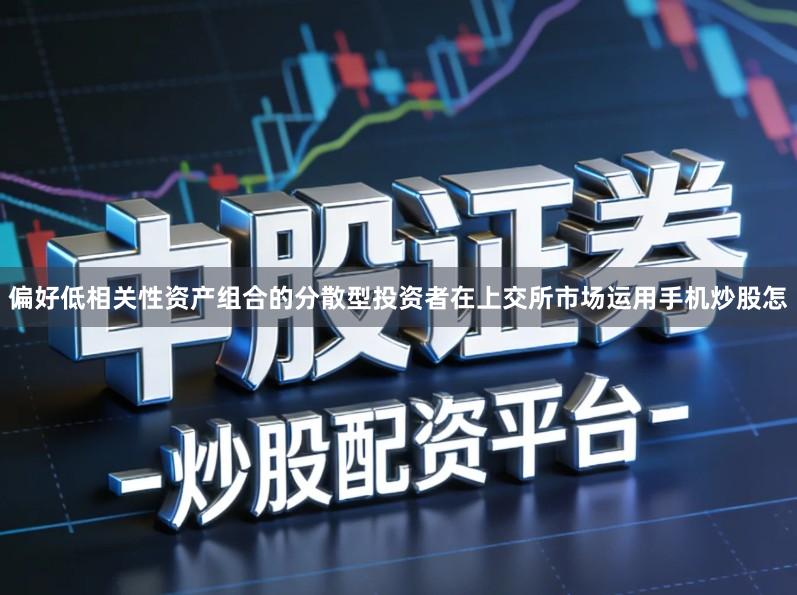 偏好低相关性资产组合的分散型投资者在上交所市场运用手机炒股怎