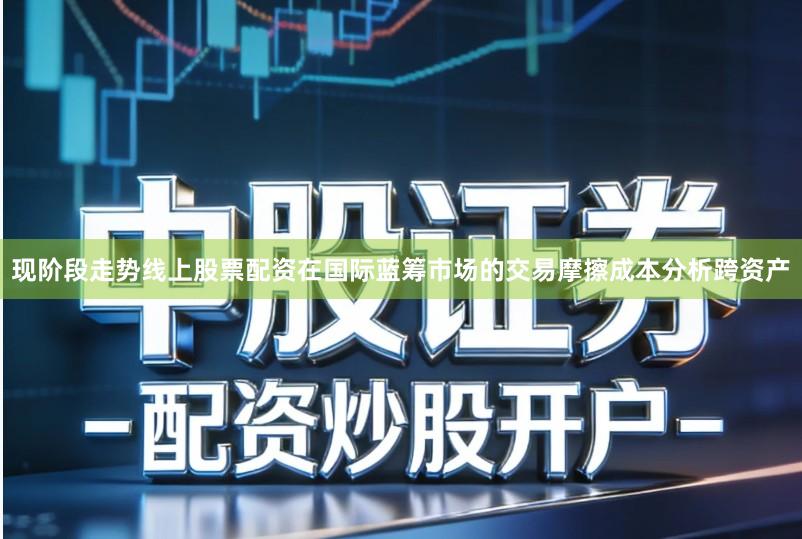 现阶段走势线上股票配资在国际蓝筹市场的交易摩擦成本分析跨资产