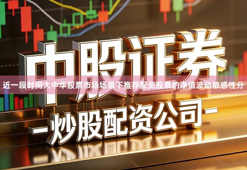 近一段时间大中华股票市场场景下推荐配资股票的净值波动敏感性分