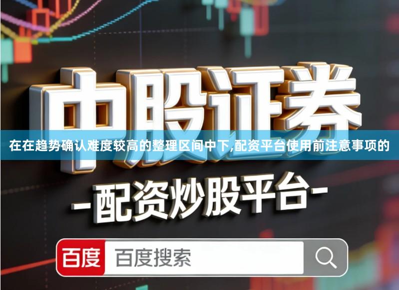 在在趋势确认难度较高的整理区间中下,配资平台使用前注意事项的