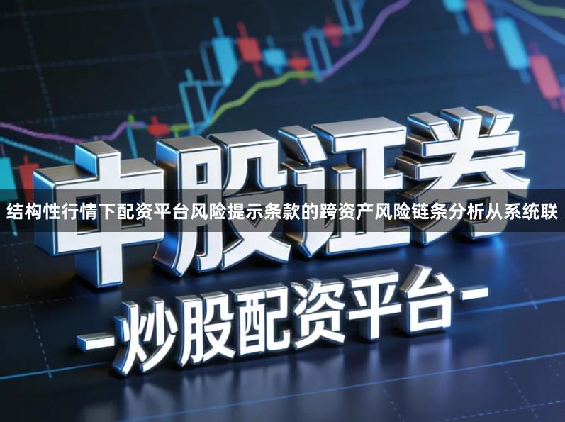 结构性行情下配资平台风险提示条款的跨资产风险链条分析从系统联
