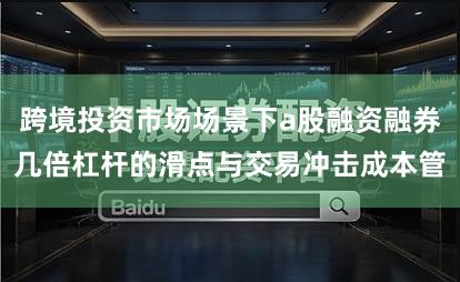 跨境投资市场场景下a股融资融券几倍杠杆的滑点与交易冲击成本管