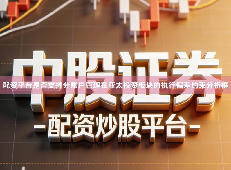 配资平台是否支持分账户管理在亚太投资板块的执行偏差约束分析框