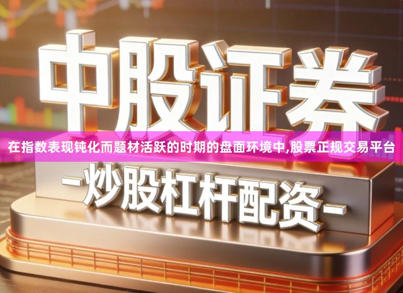 在指数表现钝化而题材活跃的时期的盘面环境中,股票正规交易平台