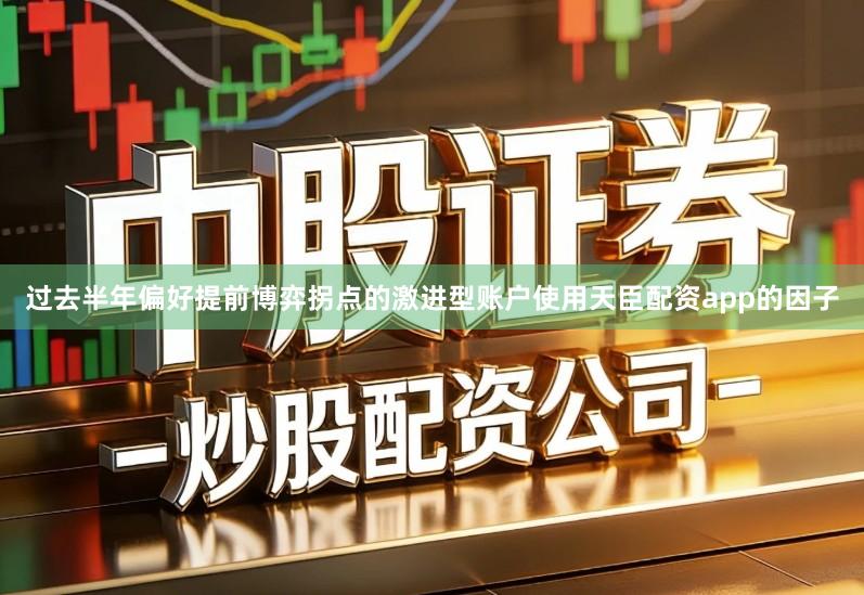 过去半年偏好提前博弈拐点的激进型账户使用天臣配资app的因子