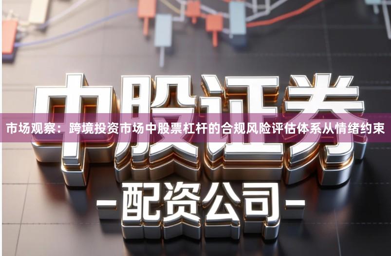 市场观察：跨境投资市场中股票杠杆的合规风险评估体系从情绪约束