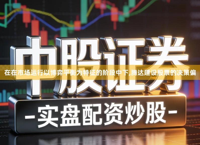 在在市场运行以博弈平衡为特征的阶段中下,腾达建设股票的决策偏