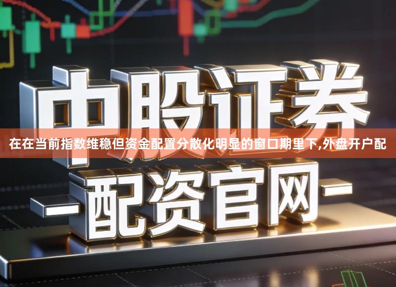 在在当前指数维稳但资金配置分散化明显的窗口期里下,外盘开户配
