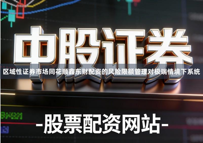 区域性证券市场同花顺鑫东财配资的风险限额管理对极端情境下系统