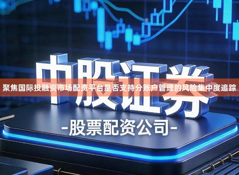 聚焦国际投融资市场配资平台是否支持分账户管理的风险集中度追踪