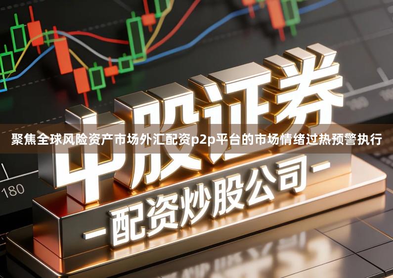 聚焦全球风险资产市场外汇配资p2p平台的市场情绪过热预警执行