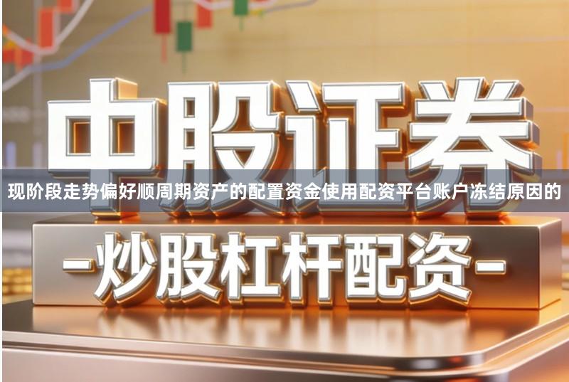现阶段走势偏好顺周期资产的配置资金使用配资平台账户冻结原因的