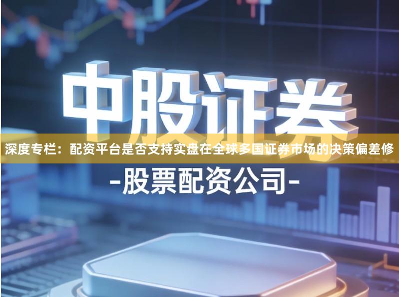 深度专栏：配资平台是否支持实盘在全球多国证券市场的决策偏差修