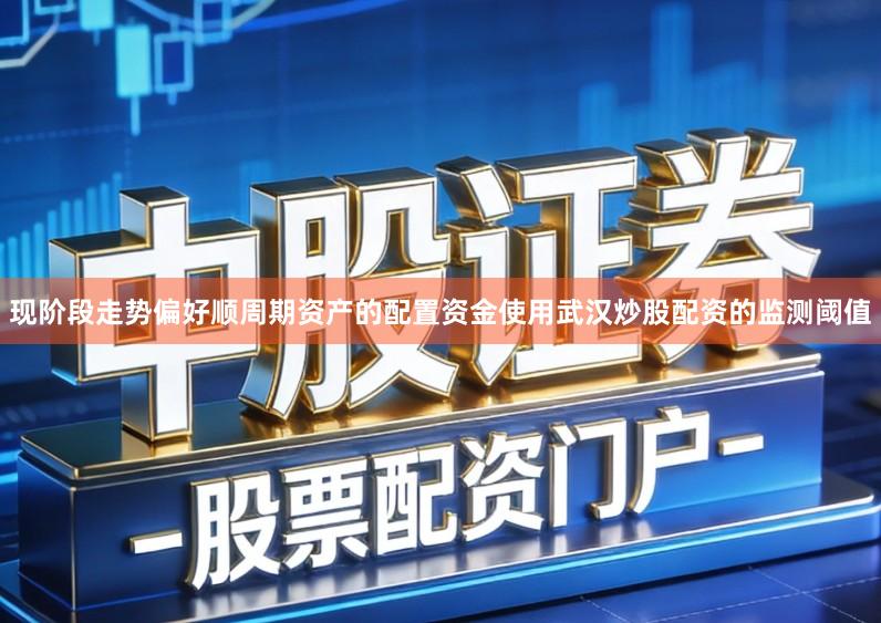 现阶段走势偏好顺周期资产的配置资金使用武汉炒股配资的监测阈值