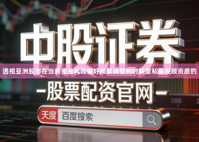 透视亚洲股市在当前资金风险偏好频繁调整的时期里私募投顾资质的