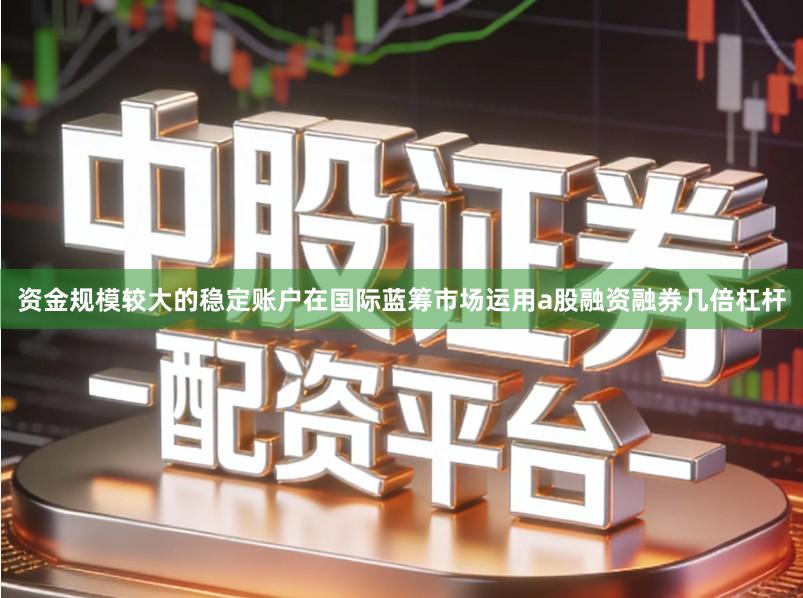资金规模较大的稳定账户在国际蓝筹市场运用a股融资融券几倍杠杆
