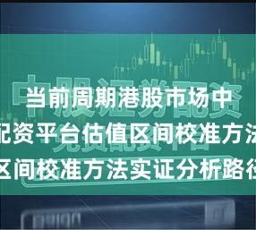 当前周期港股市场中的老牌配资平台估值区间校准方法实证分析路径